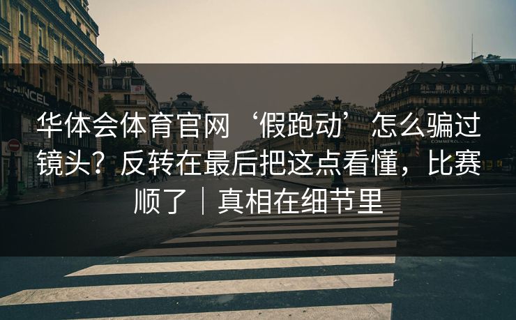 华体会体育官网‘假跑动’怎么骗过镜头?反转在最后把这点看懂,比赛顺了|真相在细节里 华体会体育官网‘假跑动’怎么骗过镜头?反转在最后把这点看懂,比赛顺了|真相在细节里