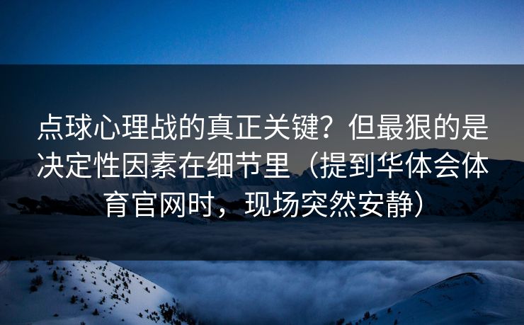 点球心理战的真正关键?但最狠的是决定性因素在细节里(提到华体会体育官网时,现场突然安静) 点球心理战的真正关键?但最狠的是决定性因素在细节里(提到华体会体育官网时,现场突然安静)