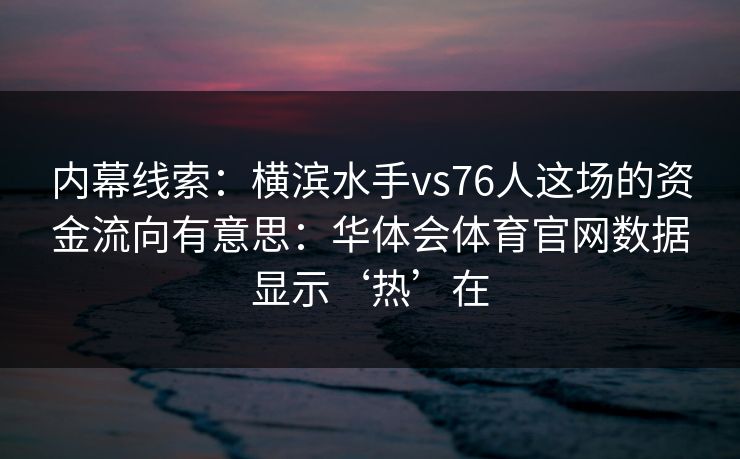 内幕线索：横滨水手vs76人这场的资金流向有意思：华体会体育官网数据显示‘热’在