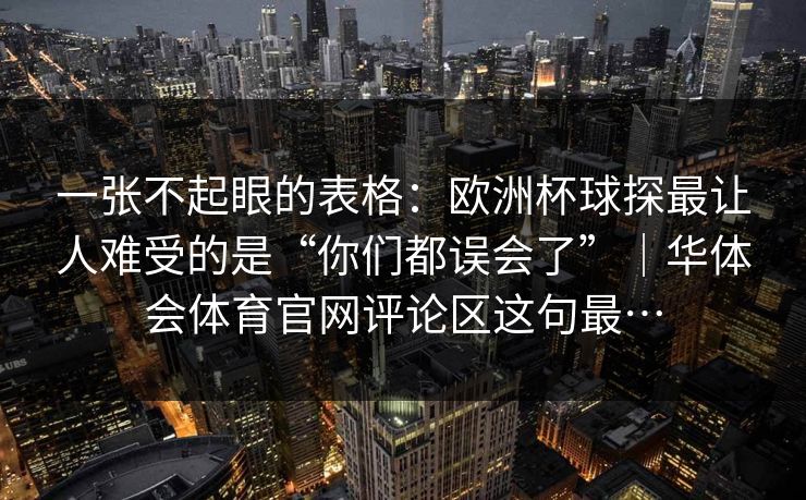 一张不起眼的表格：欧洲杯球探最让人难受的是“你们都误会了”｜华体会体育官网评论区这句最…