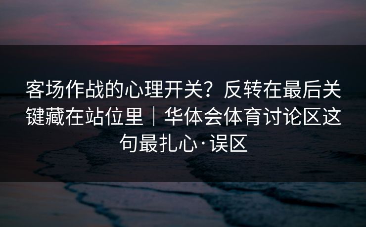客场作战的心理开关？反转在最后关键藏在站位里｜华体会体育讨论区这句最扎心·误区