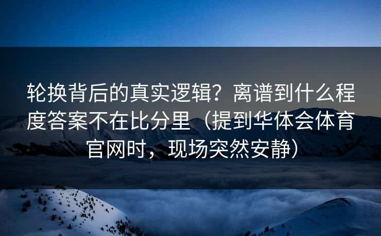 轮换背后的真实逻辑？离谱到什么程度答案不在比分里（提到华体会体育官网时，现场突然安静）