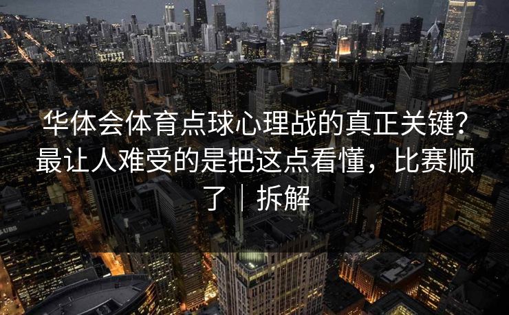 华体会体育点球心理战的真正关键？最让人难受的是把这点看懂，比赛顺了｜拆解