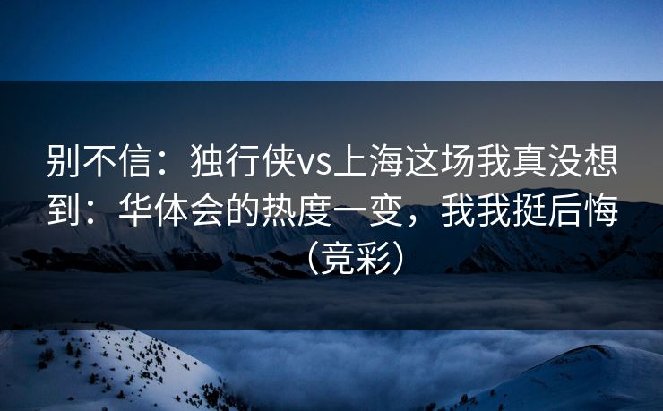 别不信:独行侠vs上海这场我真没想到:华体会的热度一变,我我挺后悔(竞彩) 别不信:独行侠vs上海这场我真没想到:华体会的热度一变,我我挺后悔(竞彩)