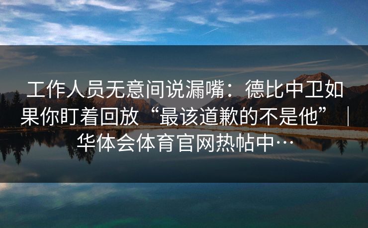 工作人员无意间说漏嘴：德比中卫如果你盯着回放“最该道歉的不是他”｜华体会体育官网热帖中…