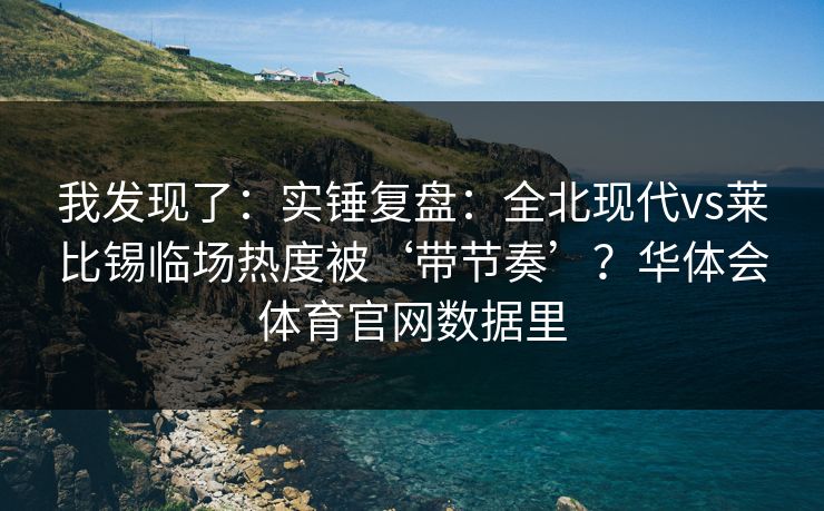 我发现了：实锤复盘：全北现代vs莱比锡临场热度被‘带节奏’？华体会体育官网数据里