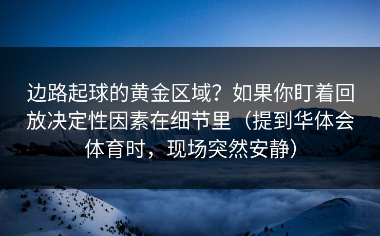 边路起球的黄金区域？如果你盯着回放决定性因素在细节里（提到华体会体育时，现场突然安静）