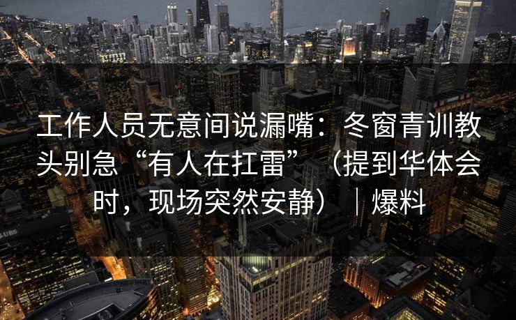 工作人员无意间说漏嘴：冬窗青训教头别急“有人在扛雷”（提到华体会时，现场突然安静）｜爆料