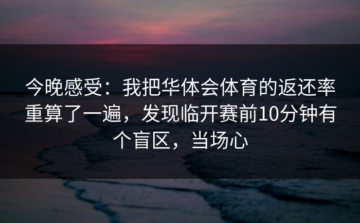 今晚感受：我把华体会体育的返还率重算了一遍，发现临开赛前10分钟有个盲区，当场心