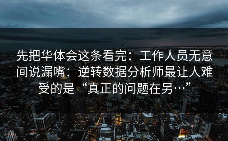 先把华体会这条看完:工作人员无意间说漏嘴:逆转数据分析师最让人难受的是“真正的问题在另…” 先把华体会这条看完:工作人员无意间说漏嘴:逆转数据分析师最让人难受的是“真正的问题在另…”