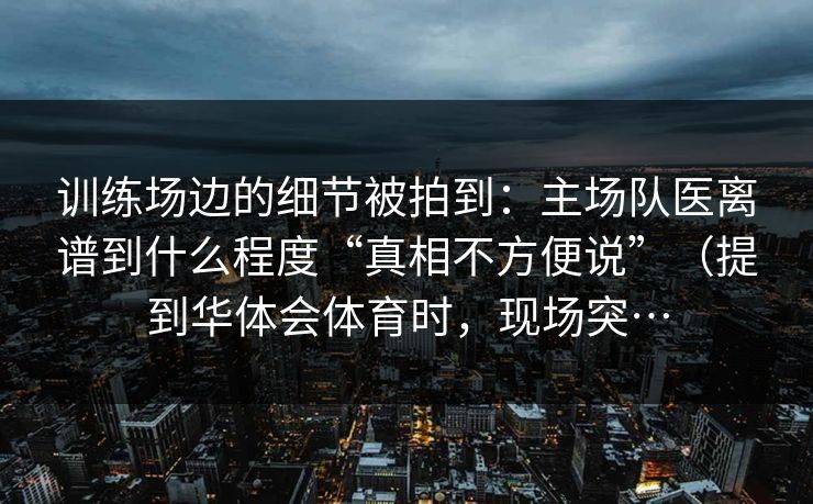 训练场边的细节被拍到：主场队医离谱到什么程度“真相不方便说”（提到华体会体育时，现场突…