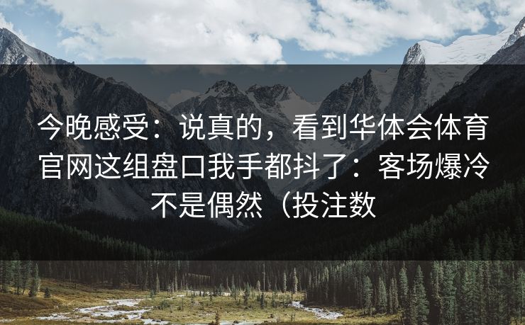 今晚感受：说真的，看到华体会体育官网这组盘口我手都抖了：客场爆冷不是偶然（投注数