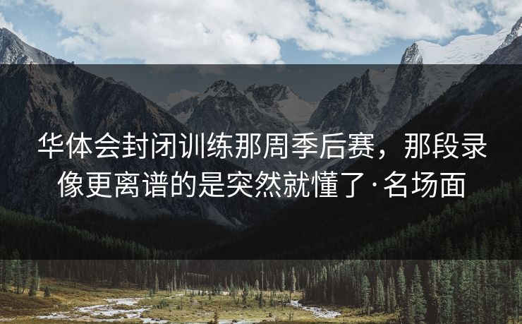 华体会封闭训练那周季后赛,那段录像更离谱的是突然就懂了·名场面 华体会封闭训练那周季后赛,那段录像更离谱的是突然就懂了·名场面
