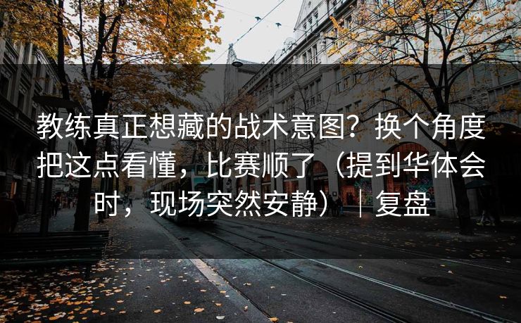 教练真正想藏的战术意图？换个角度把这点看懂，比赛顺了（提到华体会时，现场突然安静）｜复盘