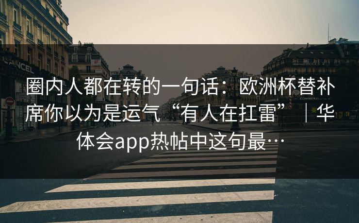 圈内人都在转的一句话：欧洲杯替补席你以为是运气“有人在扛雷”｜华体会app热帖中这句最…