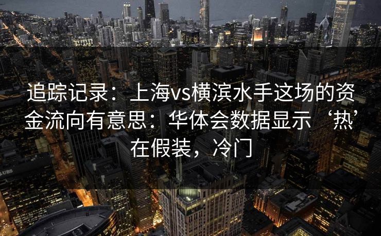 追踪记录:上海vs横滨水手这场的资金流向有意思:华体会数据显示‘热’在假装,冷门 追踪记录:上海vs横滨水手这场的资金流向有意思:华体会数据显示‘热’在假装,冷门