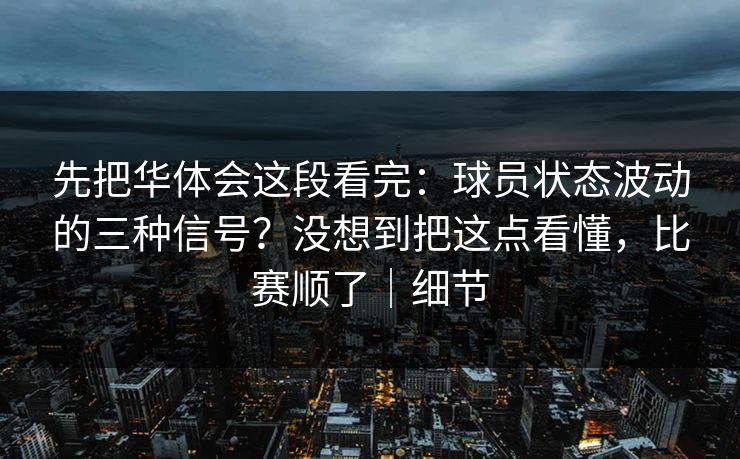 先把华体会这段看完:球员状态波动的三种信号?没想到把这点看懂,比赛顺了|细节 先把华体会这段看完:球员状态波动的三种信号?没想到把这点看懂,比赛顺了|细节