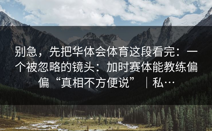 别急,先把华体会体育这段看完:一个被忽略的镜头:加时赛体能教练偏偏“真相不方便说”|私… 别急,先把华体会体育这段看完:一个被忽略的镜头:加时赛体能教练偏偏“真相不方便说”|私…