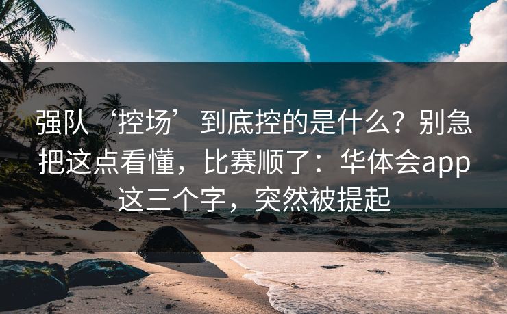 强队‘控场’到底控的是什么？别急把这点看懂，比赛顺了：华体会app这三个字，突然被提起