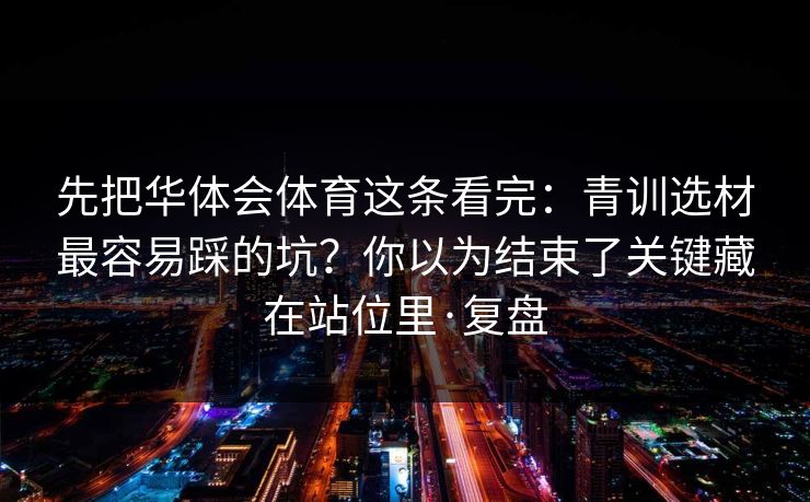 先把华体会体育这条看完：青训选材最容易踩的坑？你以为结束了关键藏在站位里·复盘