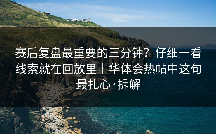 赛后复盘最重要的三分钟？仔细一看线索就在回放里｜华体会热帖中这句最扎心·拆解