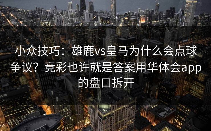 小众技巧：雄鹿vs皇马为什么会点球争议？竞彩也许就是答案用华体会app的盘口拆开