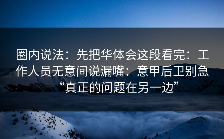 圈内说法：先把华体会这段看完：工作人员无意间说漏嘴：意甲后卫别急“真正的问题在另一边”