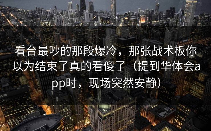 看台最吵的那段爆冷，那张战术板你以为结束了真的看傻了（提到华体会app时，现场突然安静）