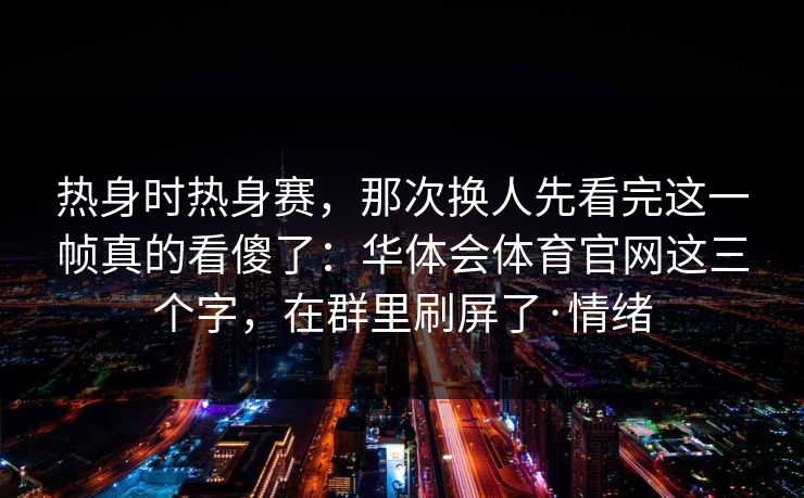 热身时热身赛，那次换人先看完这一帧真的看傻了：华体会体育官网这三个字，在群里刷屏了·情绪