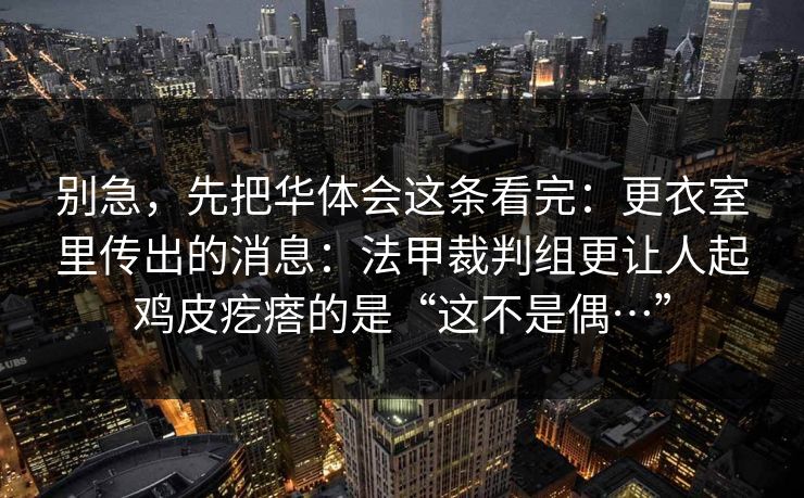 别急，先把华体会这条看完：更衣室里传出的消息：法甲裁判组更让人起鸡皮疙瘩的是“这不是偶…”
