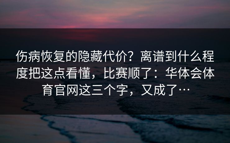 伤病恢复的隐藏代价？离谱到什么程度把这点看懂，比赛顺了：华体会体育官网这三个字，又成了…