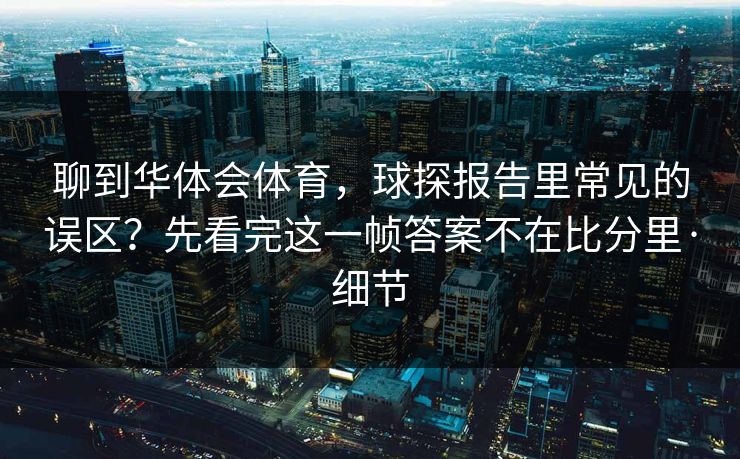 聊到华体会体育,球探报告里常见的误区?先看完这一帧答案不在比分里·细节 聊到华体会体育,球探报告里常见的误区?先看完这一帧答案不在比分里·细节