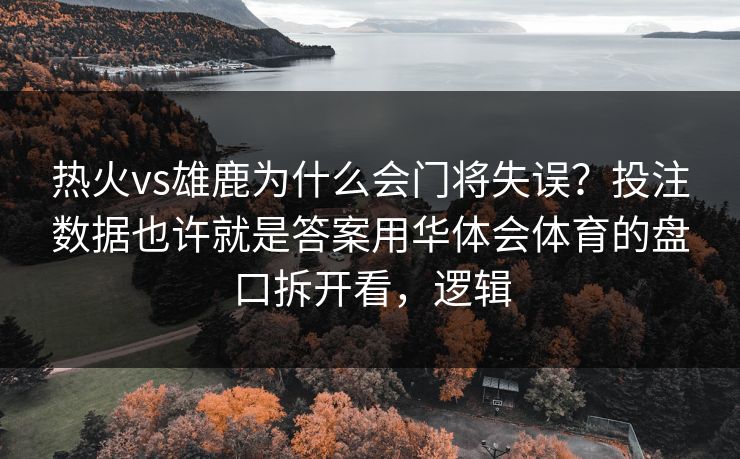 热火vs雄鹿为什么会门将失误？投注数据也许就是答案用华体会体育的盘口拆开看，逻辑