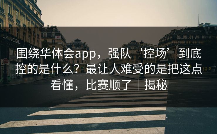 围绕华体会app，强队‘控场’到底控的是什么？最让人难受的是把这点看懂，比赛顺了｜揭秘