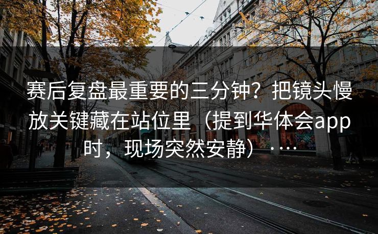 赛后复盘最重要的三分钟?把镜头慢放关键藏在站位里(提到华体会app时,现场突然安静)·… 赛后复盘最重要的三分钟?把镜头慢放关键藏在站位里(提到华体会app时,现场突然安静)·…