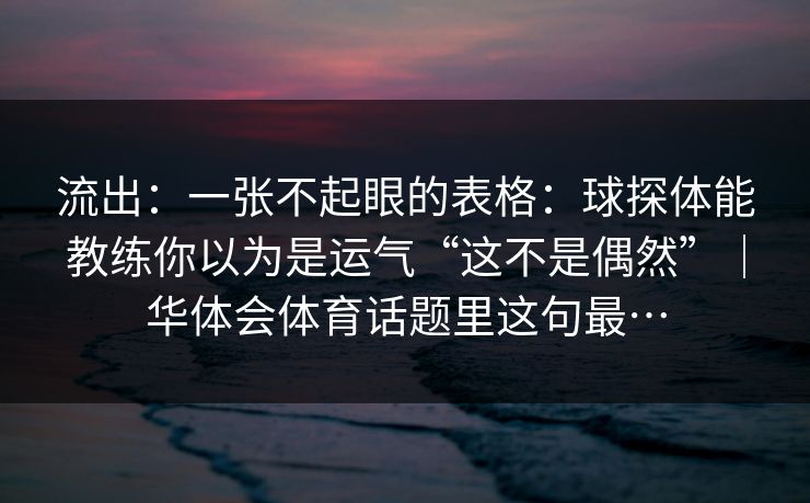 流出：一张不起眼的表格：球探体能教练你以为是运气“这不是偶然”｜华体会体育话题里这句最…