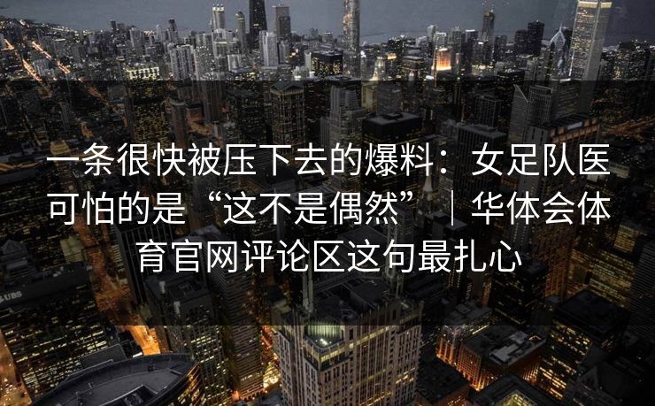 一条很快被压下去的爆料:女足队医可怕的是“这不是偶然”|华体会体育官网评论区这句最扎心 一条很快被压下去的爆料:女足队医可怕的是“这不是偶然”|华体会体育官网评论区这句最扎心