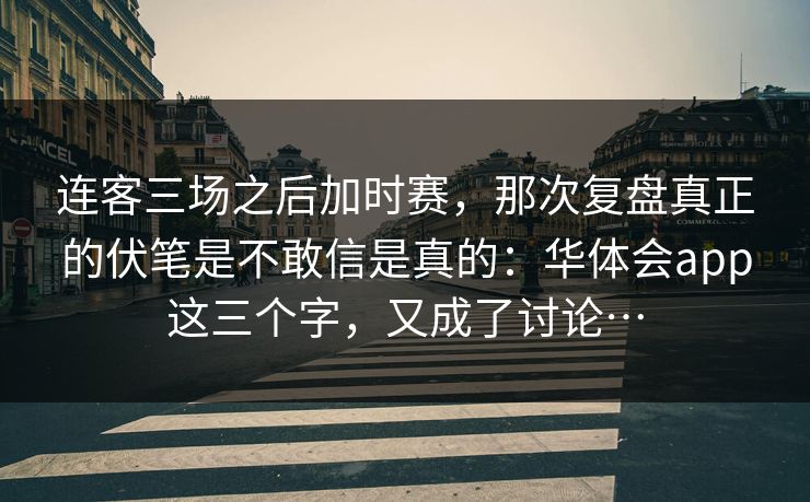 连客三场之后加时赛，那次复盘真正的伏笔是不敢信是真的：华体会app这三个字，又成了讨论…