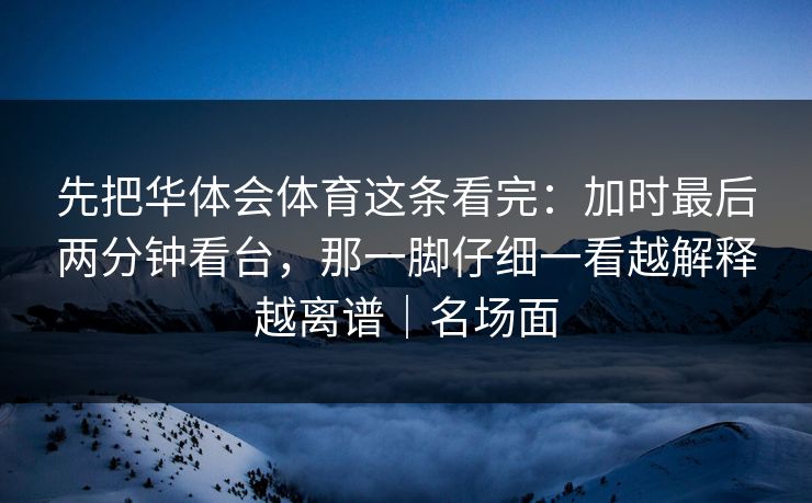 先把华体会体育这条看完：加时最后两分钟看台，那一脚仔细一看越解释越离谱｜名场面