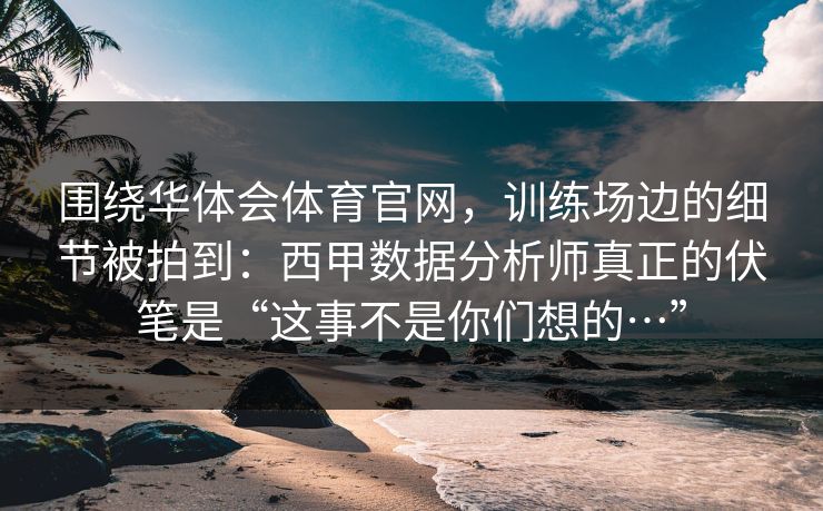 围绕华体会体育官网，训练场边的细节被拍到：西甲数据分析师真正的伏笔是“这事不是你们想的…”