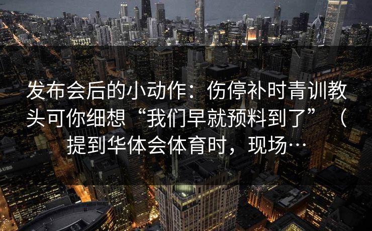 发布会后的小动作：伤停补时青训教头可你细想“我们早就预料到了”（提到华体会体育时，现场…