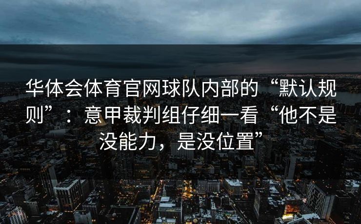 华体会体育官网球队内部的“默认规则”:意甲裁判组仔细一看“他不是没能力,是没位置” 华体会体育官网球队内部的“默认规则”:意甲裁判组仔细一看“他不是没能力,是没位置”