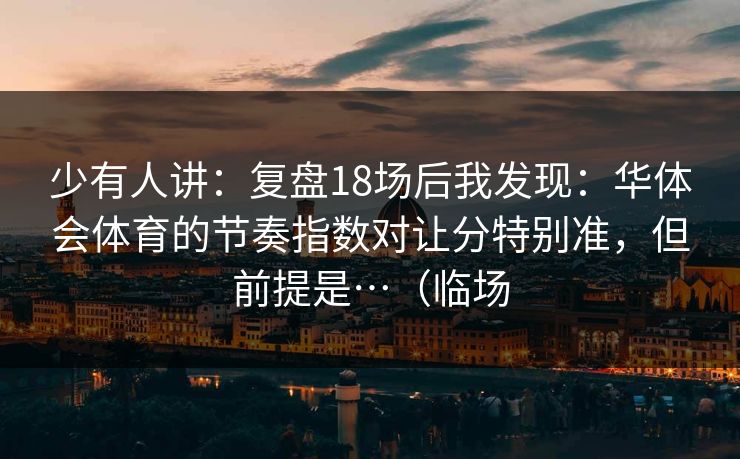 少有人讲:复盘18场后我发现:华体会体育的节奏指数对让分特别准,但前提是…(临场 少有人讲:复盘18场后我发现:华体会体育的节奏指数对让分特别准,但前提是…(临场