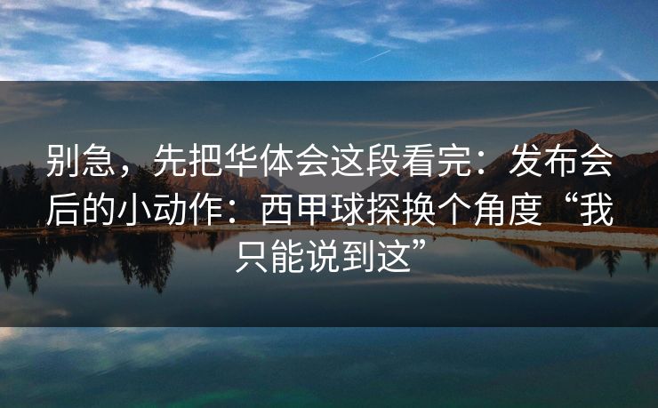 别急，先把华体会这段看完：发布会后的小动作：西甲球探换个角度“我只能说到这”