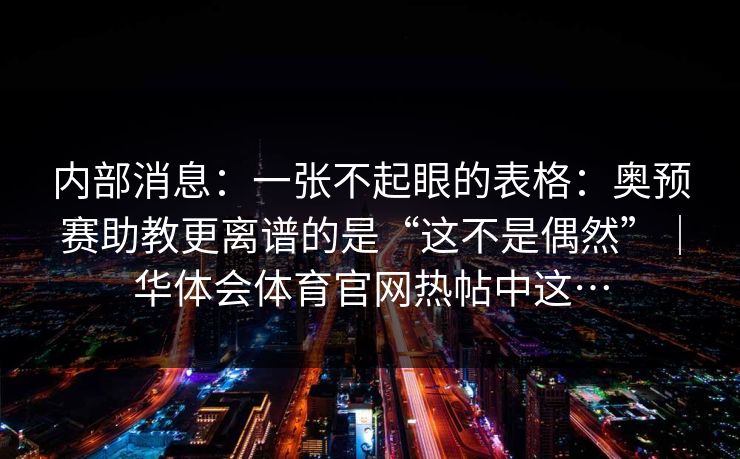 内部消息：一张不起眼的表格：奥预赛助教更离谱的是“这不是偶然”｜华体会体育官网热帖中这…