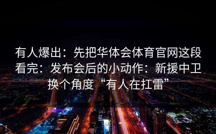 有人爆出:先把华体会体育官网这段看完:发布会后的小动作:新援中卫换个角度“有人在扛雷” 有人爆出:先把华体会体育官网这段看完:发布会后的小动作:新援中卫换个角度“有人在扛雷”