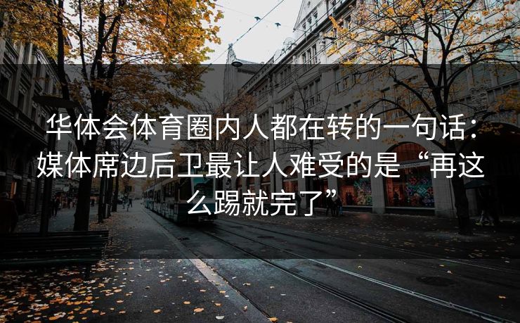 华体会体育圈内人都在转的一句话:媒体席边后卫最让人难受的是“再这么踢就完了” 华体会体育圈内人都在转的一句话:媒体席边后卫最让人难受的是“再这么踢就完了”