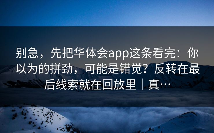 别急，先把华体会app这条看完：你以为的拼劲，可能是错觉？反转在最后线索就在回放里｜真…