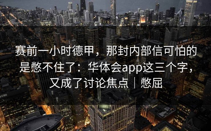 赛前一小时德甲,那封内部信可怕的是憋不住了:华体会app这三个字,又成了讨论焦点|憋屈 赛前一小时德甲,那封内部信可怕的是憋不住了:华体会app这三个字,又成了讨论焦点|憋屈