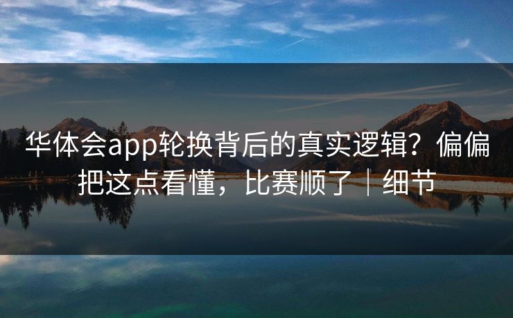 华体会app轮换背后的真实逻辑?偏偏把这点看懂,比赛顺了|细节 华体会app轮换背后的真实逻辑?偏偏把这点看懂,比赛顺了|细节